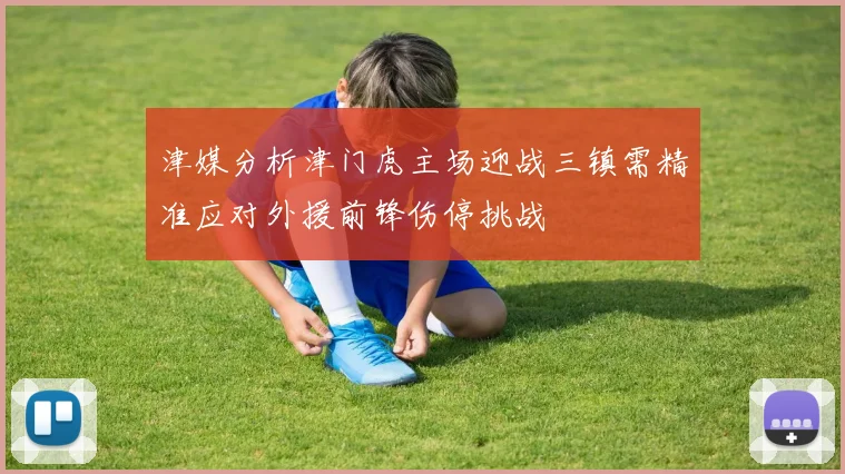 津媒分析津门虎主场迎战三镇需精准应对外援前锋伤停挑战