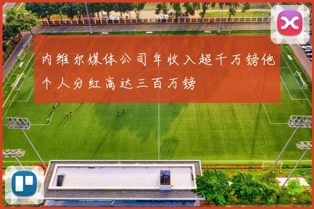 内维尔媒体公司年收入超千万镑他个人分红高达三百万镑
