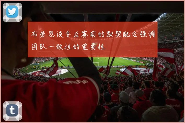 布劳恩谈季后赛前的默契配合强调团队一致性的重要性
