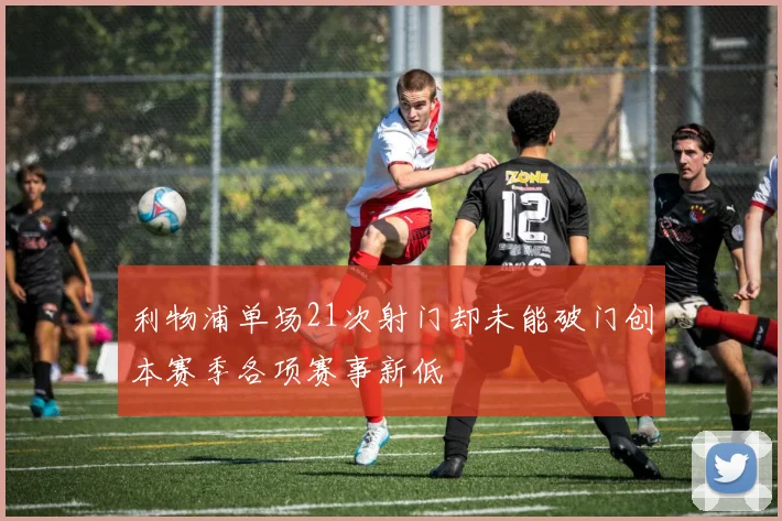 利物浦单场21次射门却未能破门创本赛季各项赛事新低