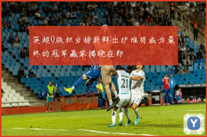 英超Q版积分榜新鲜出炉谁将成为最终的冠军赢家揭晓在即