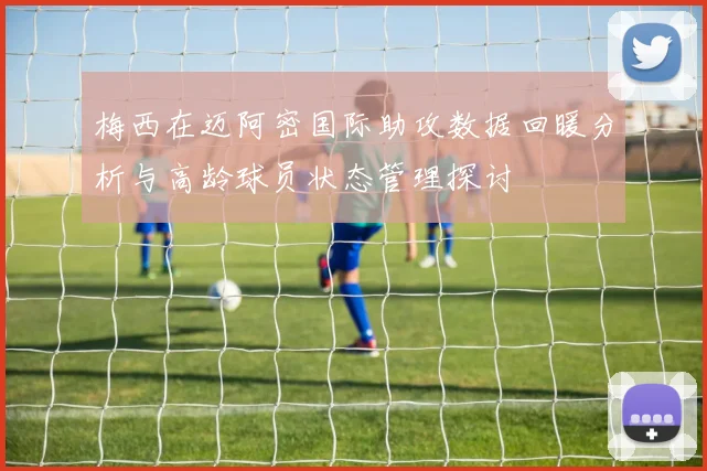 梅西在迈阿密国际助攻数据回暖分析与高龄球员状态管理探讨