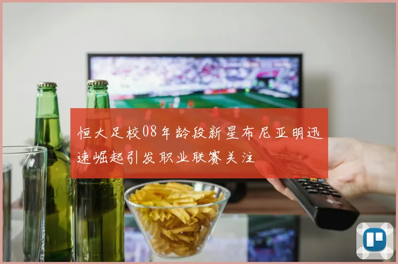 恒大足校08年龄段新星布尼亚明迅速崛起引发职业联赛关注