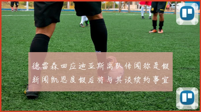 德雷森回应迪亚斯离队传闻称是假新闻凯恩度假后将与其谈续约事宜