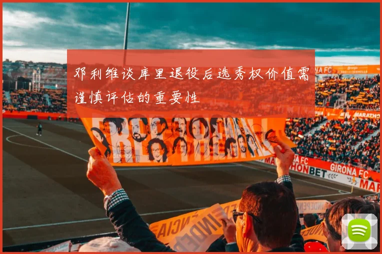 邓利维谈库里退役后选秀权价值需谨慎评估的重要性