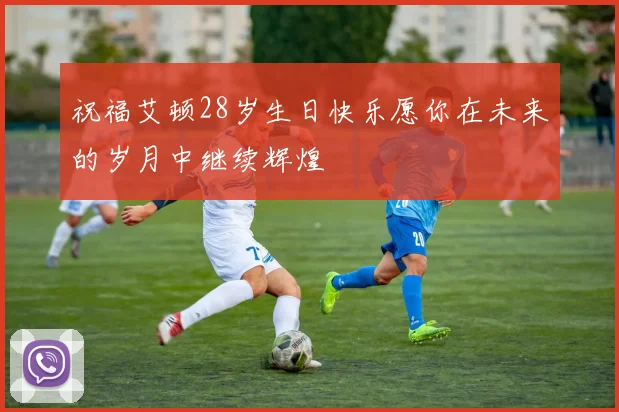 祝福艾顿28岁生日快乐愿你在未来的岁月中继续辉煌