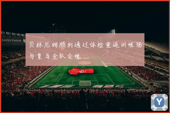 贝林厄姆顺利通过体检重返训练场与皇马全队合练
