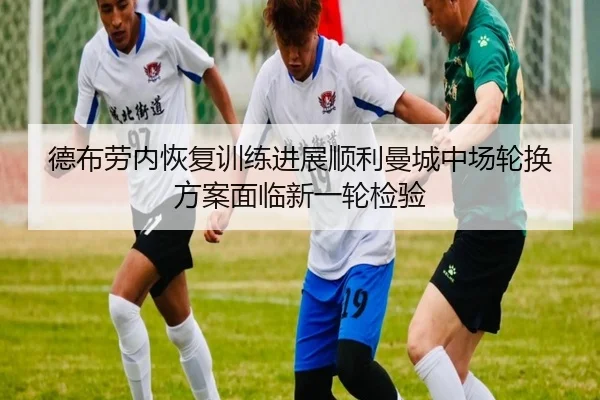 德布劳内恢复训练进展顺利曼城中场轮换方案面临新一轮检验 - hth.conapp
