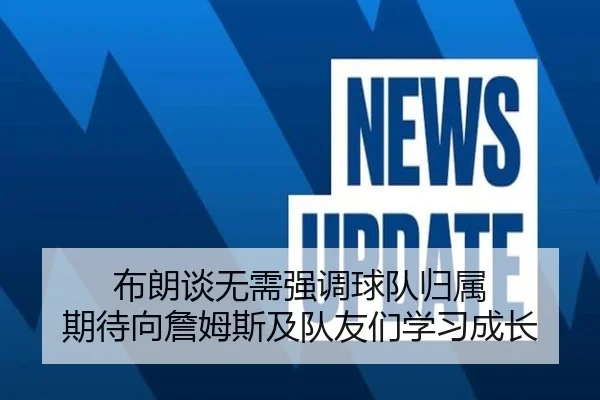 布朗谈无需强调球队归属 期待向詹姆斯及队友们学习成长 - hth.conapp
