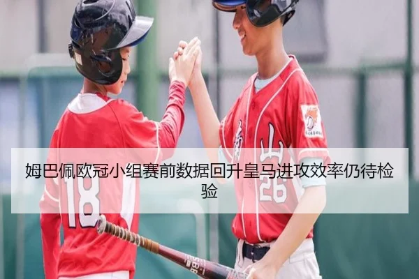 姆巴佩欧冠小组赛前数据回升皇马进攻效率仍待检验 - hth.conapp