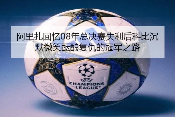 阿里扎回忆08年总决赛失利后科比沉默微笑酝酿复仇的冠军之路 - hth.conapp