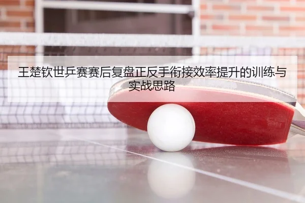 王楚钦世乒赛赛后复盘正反手衔接效率提升的训练与实战思路 - hth.conapp