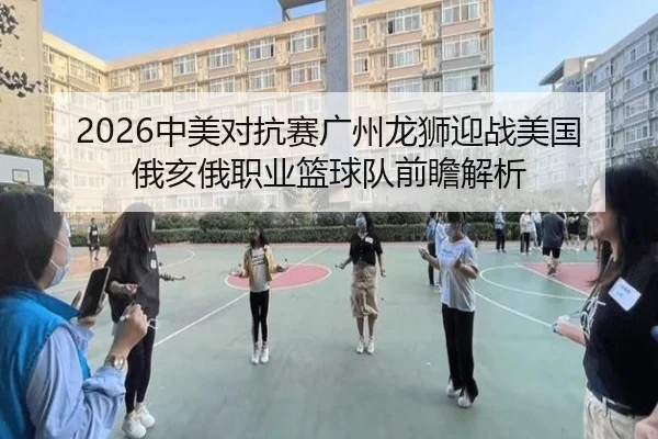 2026中美对抗赛广州龙狮迎战美国俄亥俄职业篮球队前瞻解析 - hth.conapp